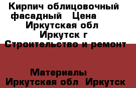 Кирпич облицовочный, фасадный › Цена ­ 16 - Иркутская обл., Иркутск г. Строительство и ремонт » Материалы   . Иркутская обл.,Иркутск г.